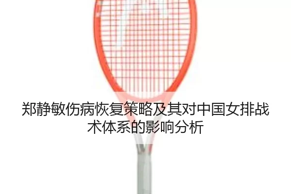 郑静敏伤病恢复策略及其对中国女排战术体系的影响分析
